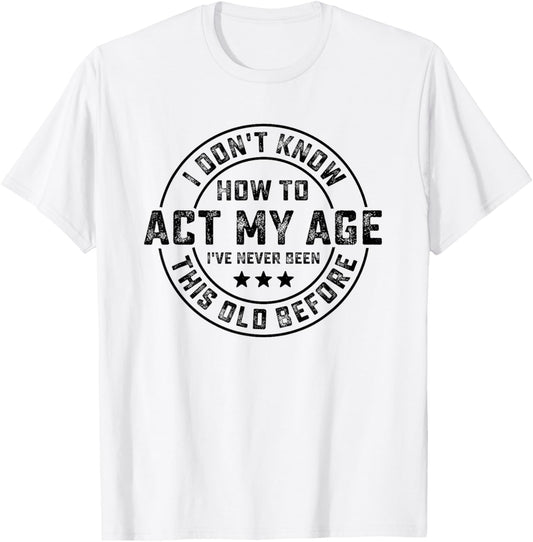 I Don't Know How To Act My Age I've Never Been Old Before T-Shirt - T-Shirt | White