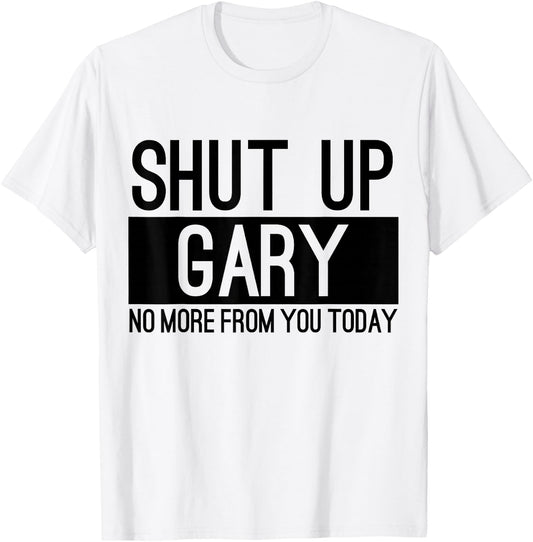 Shut Up Gary No More From You Today Funny T-Shirt - T-Shirt | White