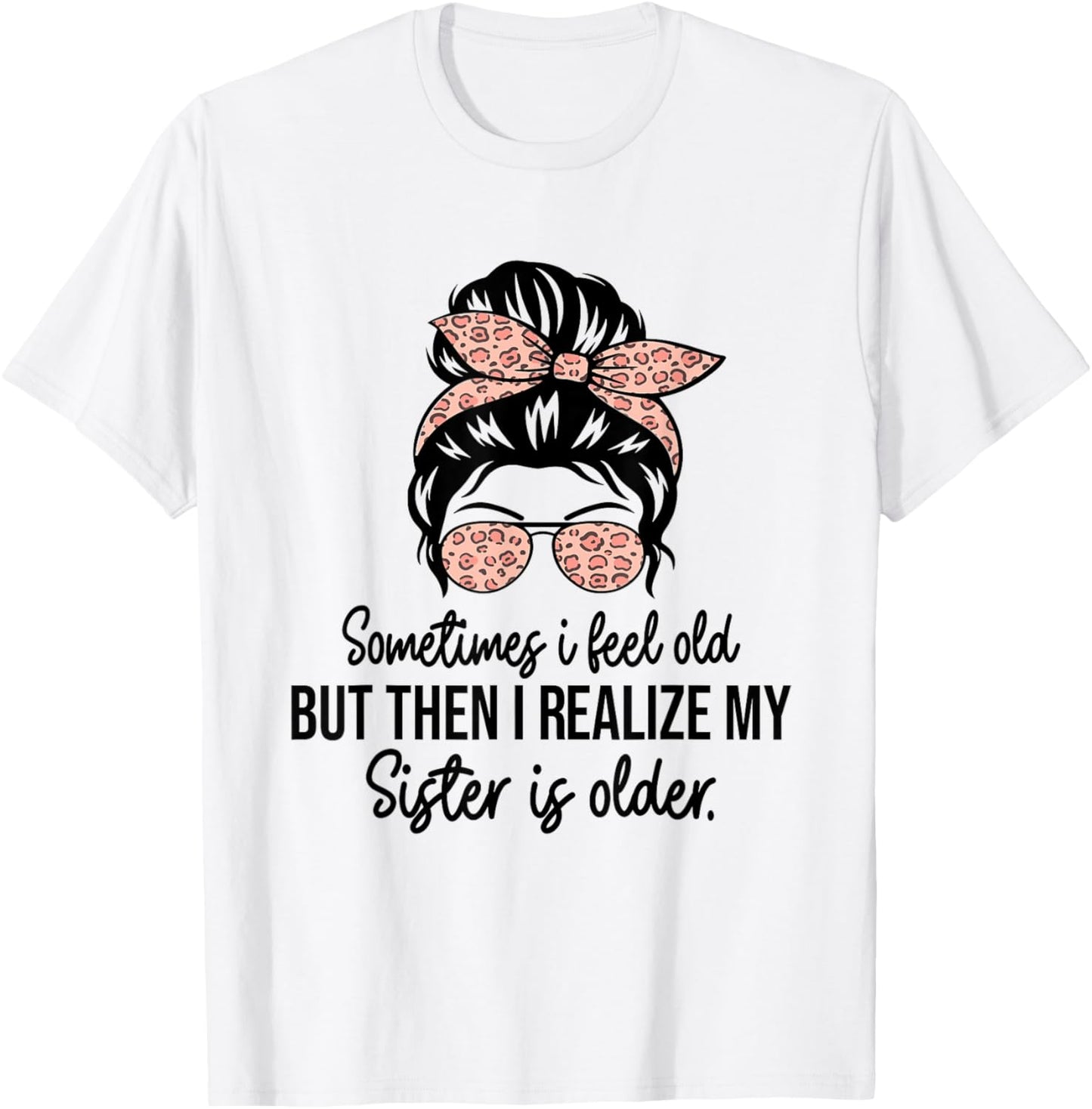 Sometimes I Feel Old but Then I Realize My Sister Is Older T-Shirt - T-Shirt | White