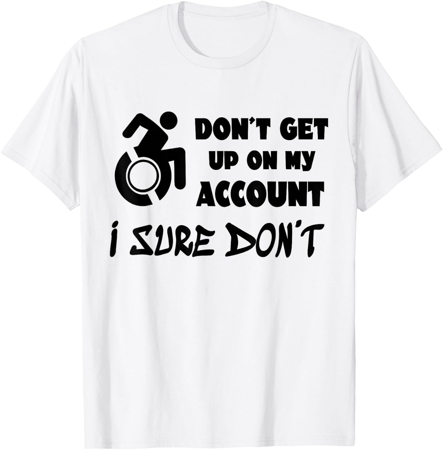 Don't Get Up On My Account I Sure Don't Funny Wheelchair T-Shirt - T-Shirt | White