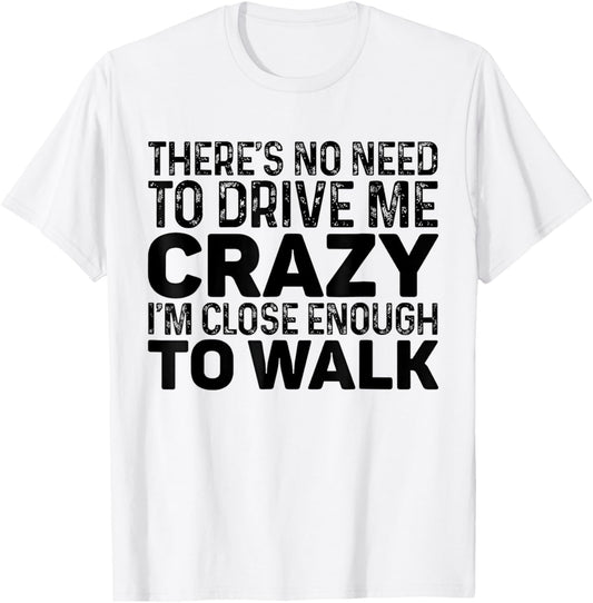 There's No Need To Drive Me Crazy I'm Close Enough To Walk T-Shirt - T-Shirt | White
