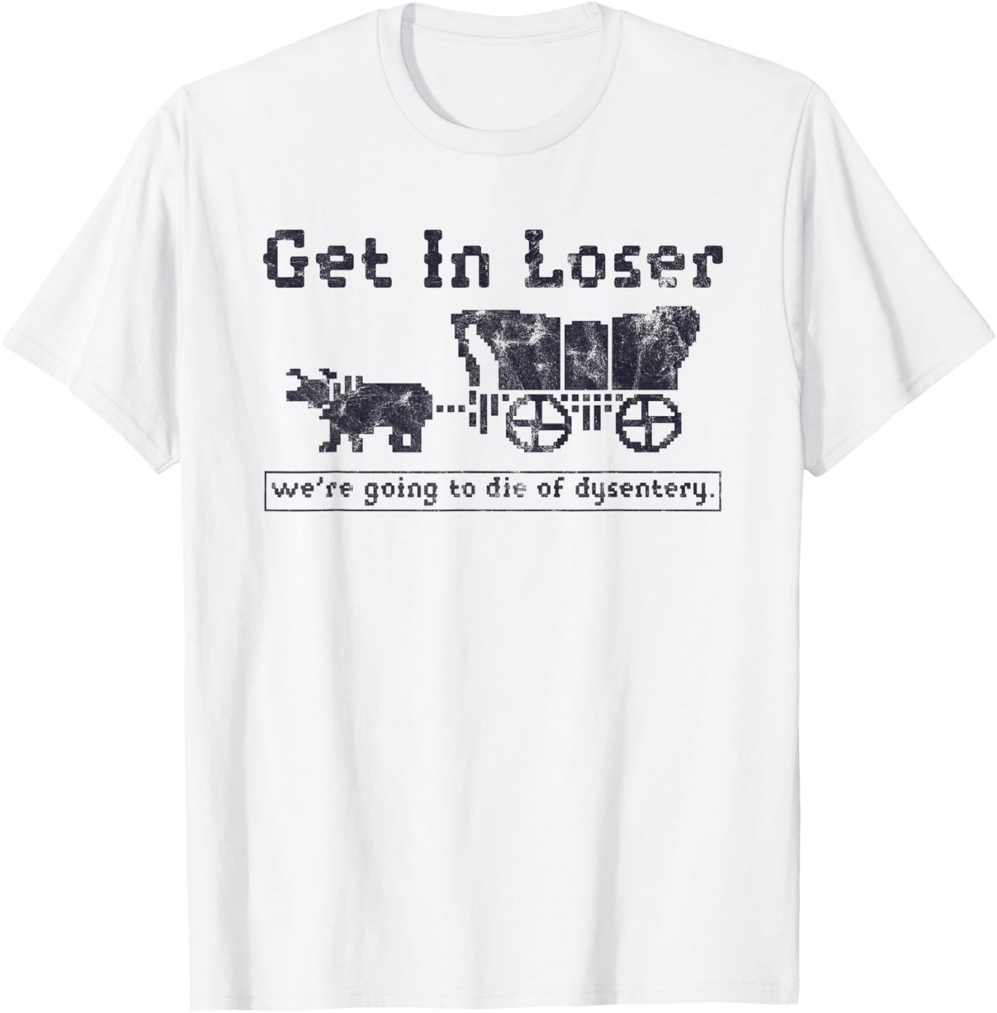 Get In Loser We're Going To Die Of Dysentery Funny T-Shirt - T-Shirt | White