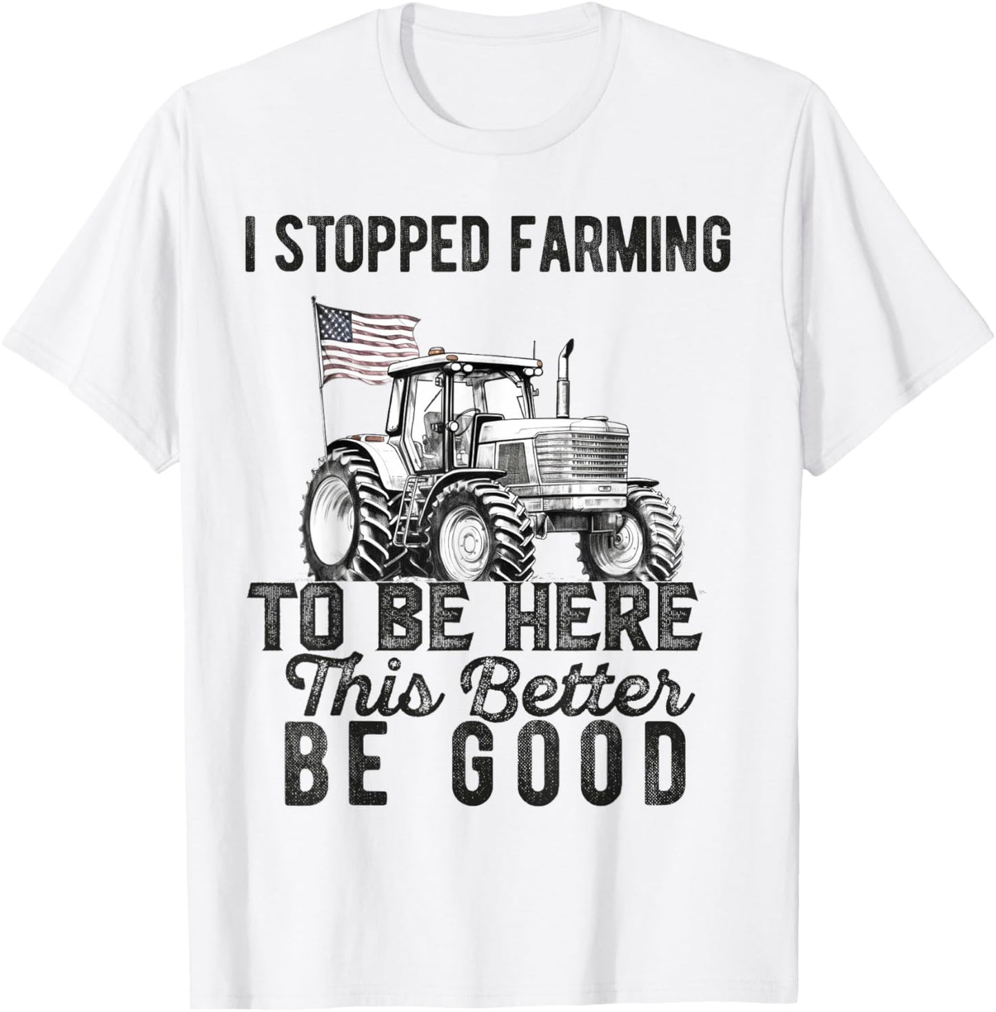I Stopped Farming To Be Here This Better Be Good Farmer T-Shirt - T-Shirt | White