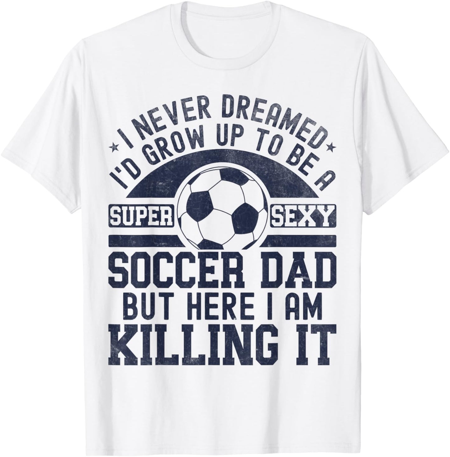 I Never Dreamed I'd Grow Up To Be A Super Sexy Soccer Dad T-Shirt - T-Shirt | White