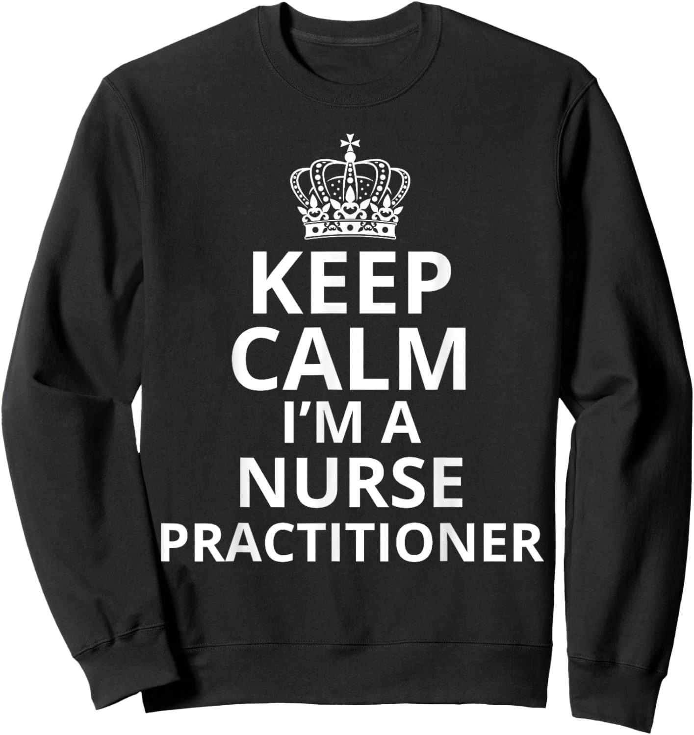 Keep Calm I'm A Nurse Practitioner, Funny Nursing Graduation Sweatshirt - Sweatshirt | Black