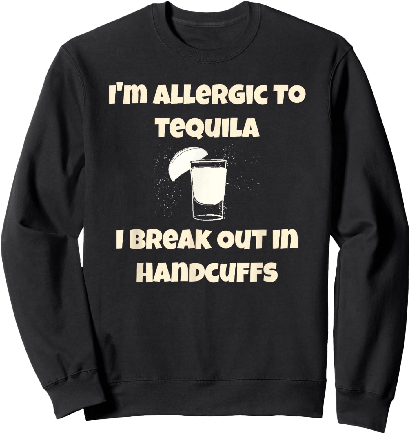 I'm Allergic to Tequila, I Break Out in Handcuffs Sweatshirt - Sweatshirt | Black