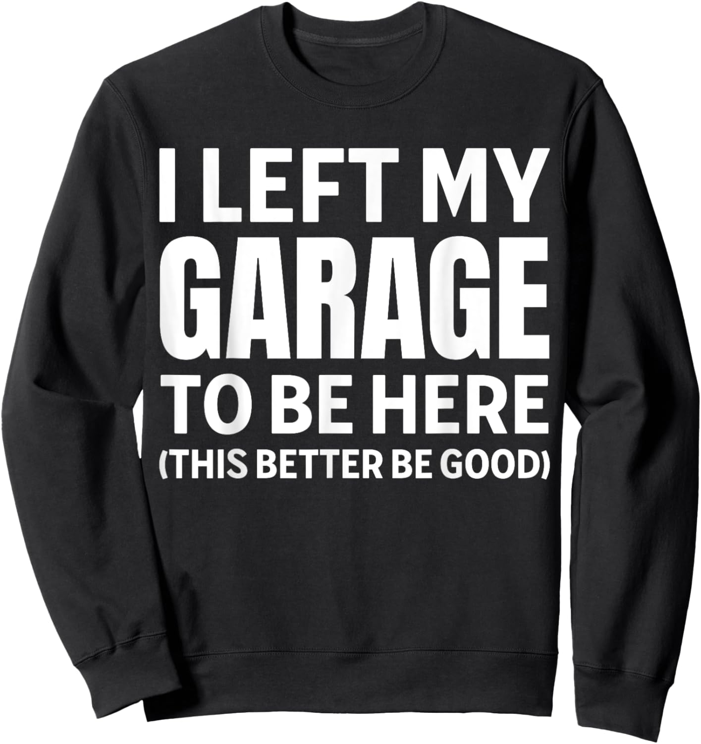I Left My Garage To Be Here Funny Car Mechanic Car Guy Sweatshirt - Sweatshirt | Black