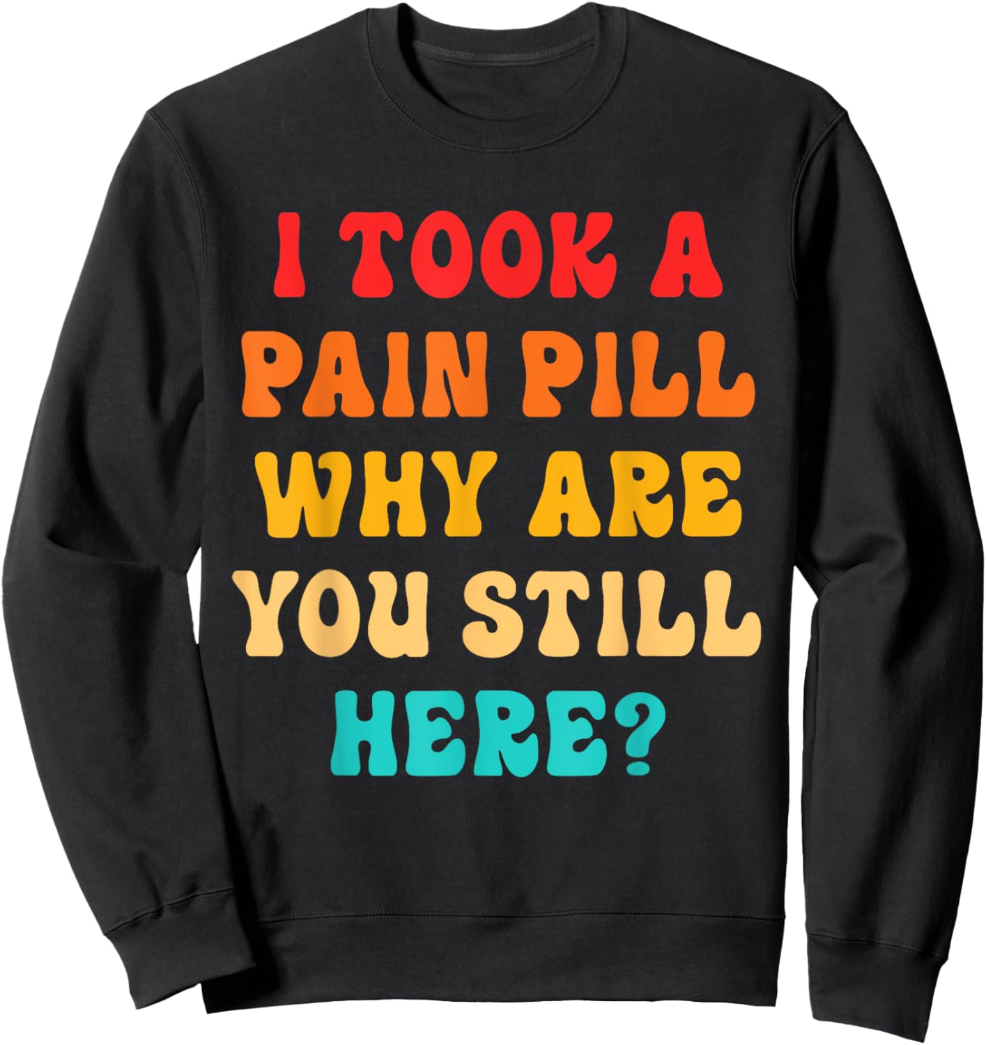 I Took A Pain Pill Why Are You Still Here? Quote Sweatshirt - Sweatshirt | Black