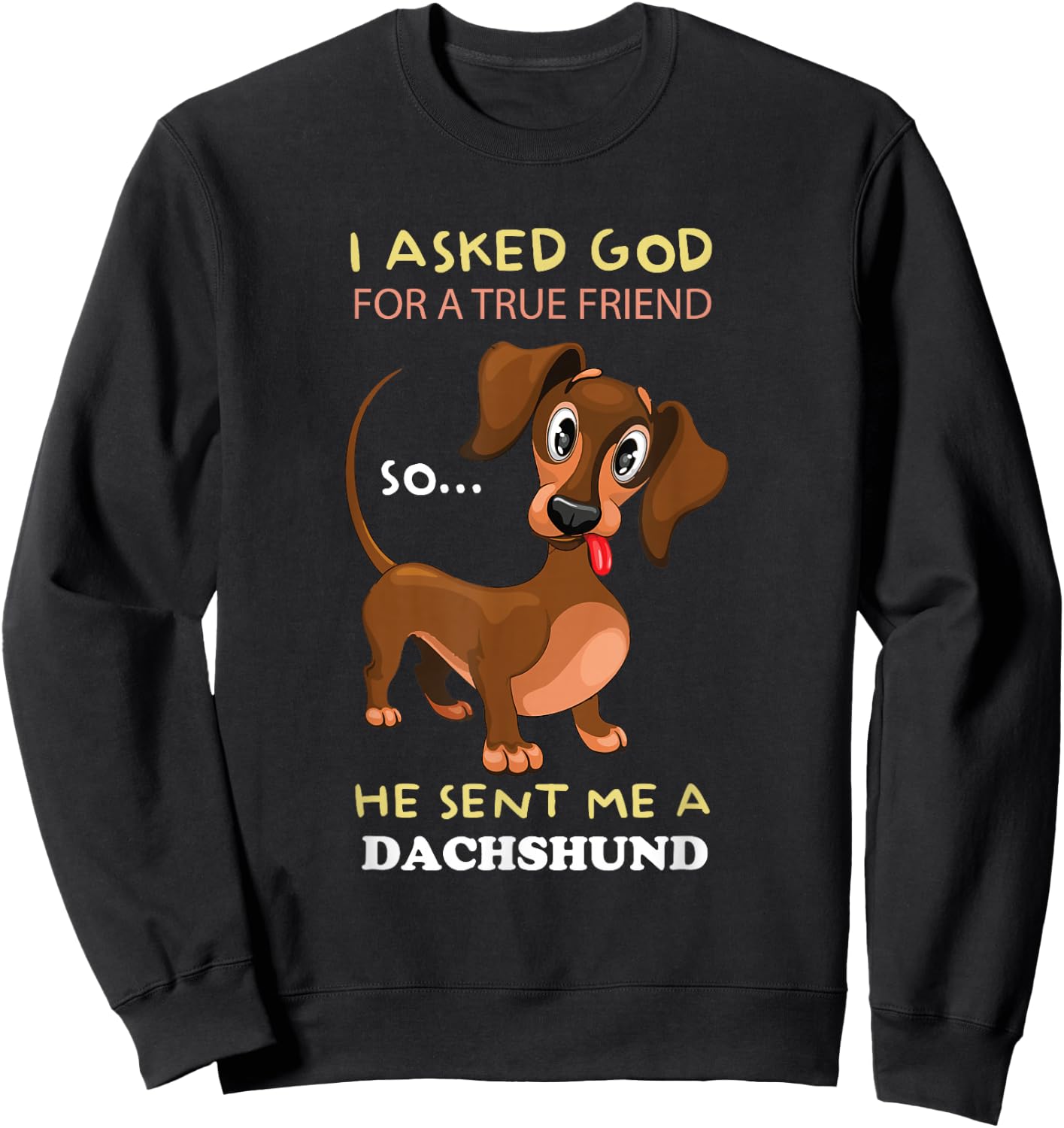 I asked God for a true friend and he sent me a Dachshund Sweatshirt - Sweatshirt | Black