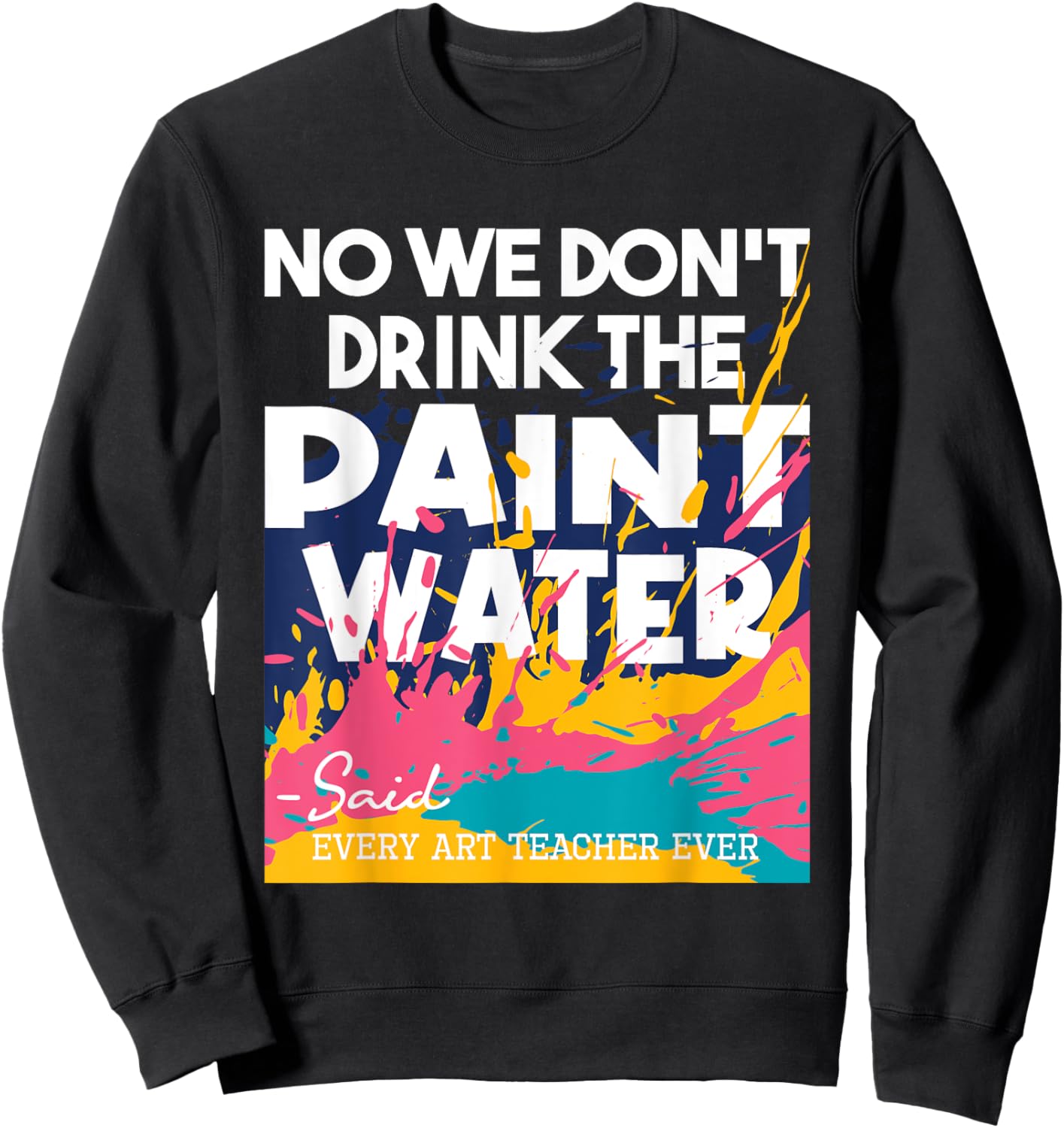 We Don't Drink The Paint Water - Teaching Art Teacher Sweatshirt - Sweatshirt | Black