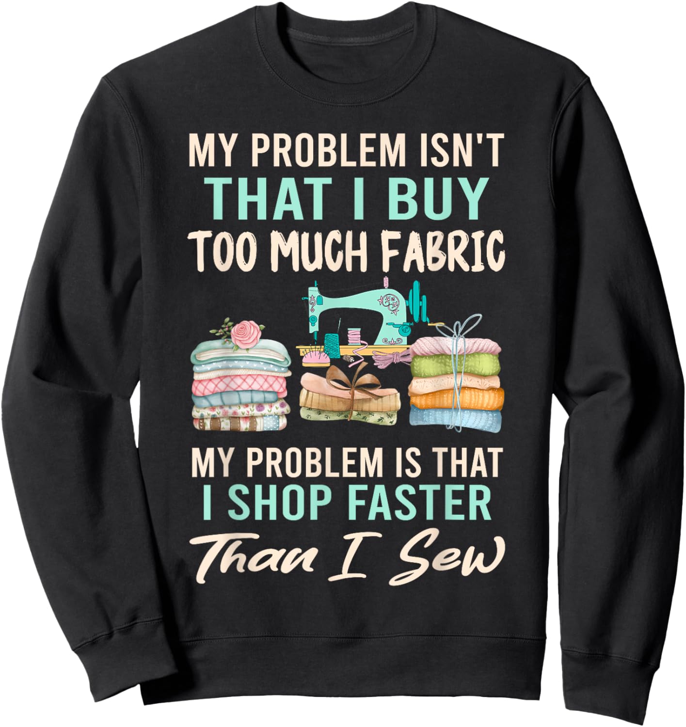 My Problem Isn't That I Buy Too Much Fabric Sewing Quilting Sweatshirt - Sweatshirt | Black