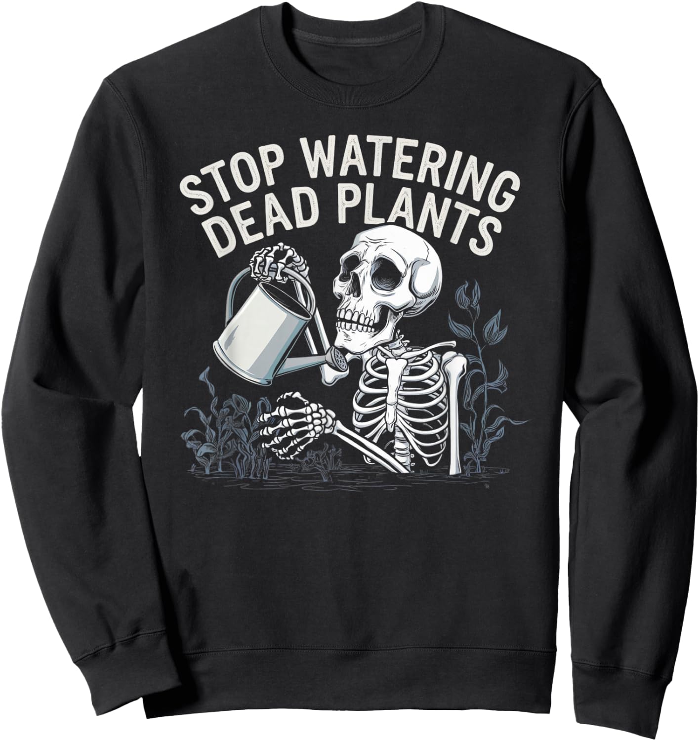 Sarcastic Gardening Skeleton STOP WATERING DEAD PLANTS Joke Sweatshirt - Sweatshirt | Black