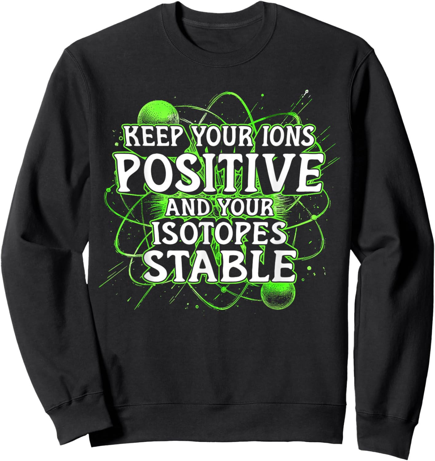 Nuclear Engineer Keep Your Ions Positive Isotopes Stable Sweatshirt - Sweatshirt | Black