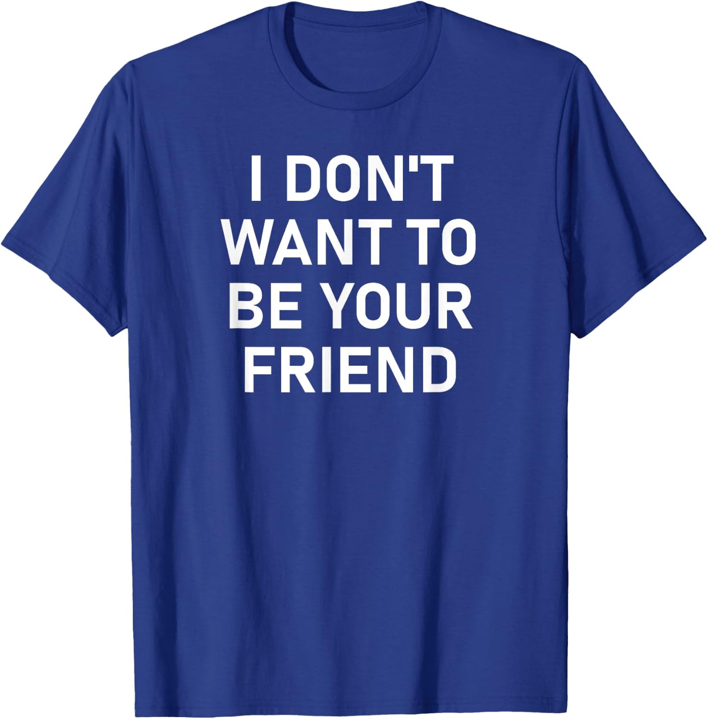 I Don't Want To Be Your Friend, Funny, Sarcastic, Jokes T-Shirt - T-Shirt | Royal