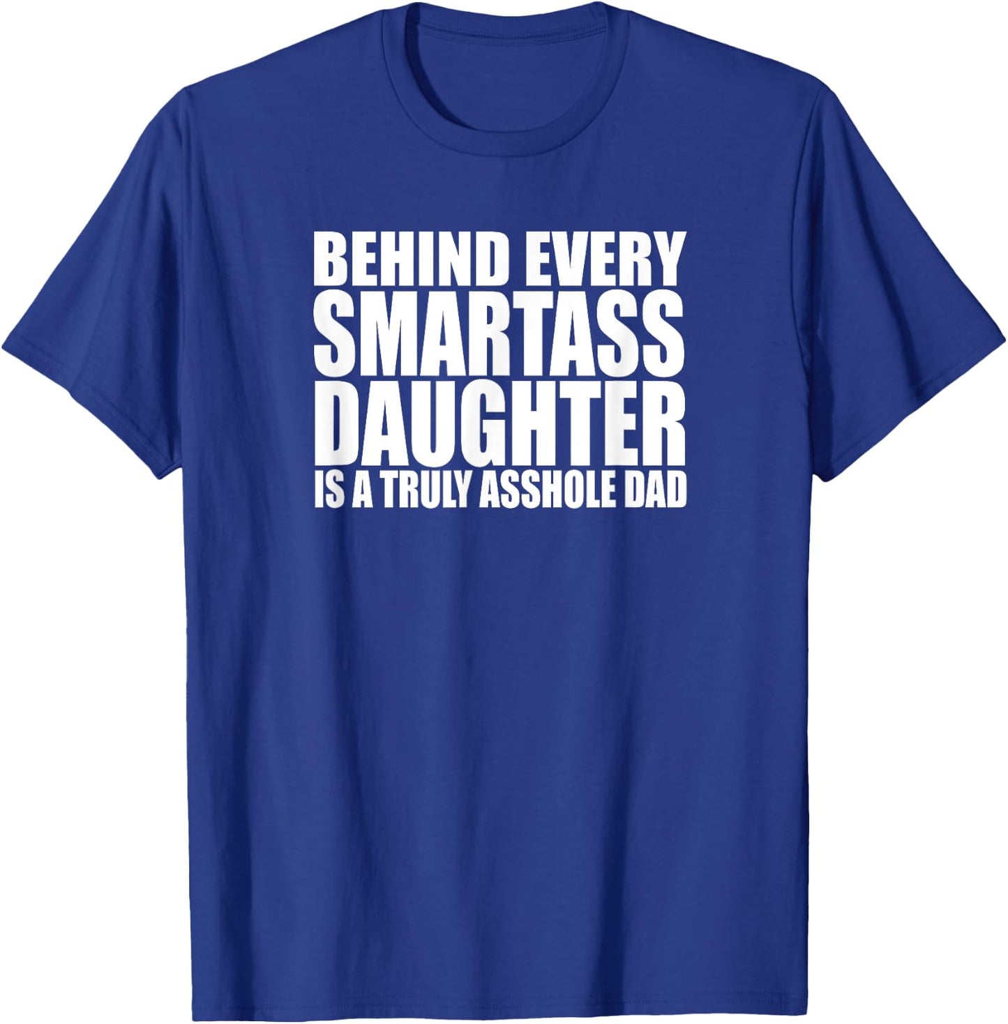 BEHIND EVERY SMARTASS DAUGHTER IS A TRULY ASSHOLE DAD Funny T-Shirt - T-Shirt | Royal