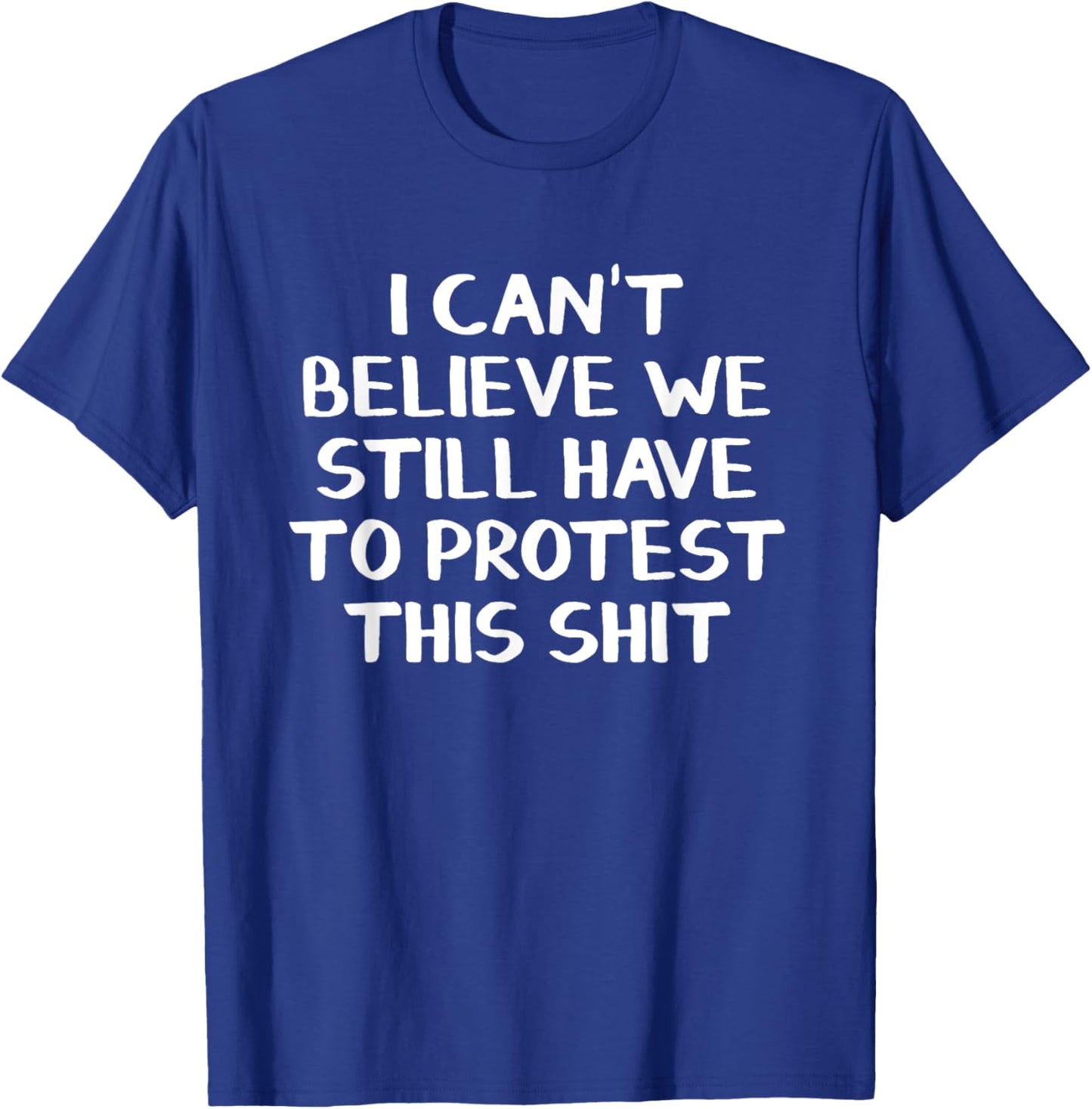 I Can’t Believe We Still Have To Protest This Shit T-Shirt - T-Shirt | Royal
