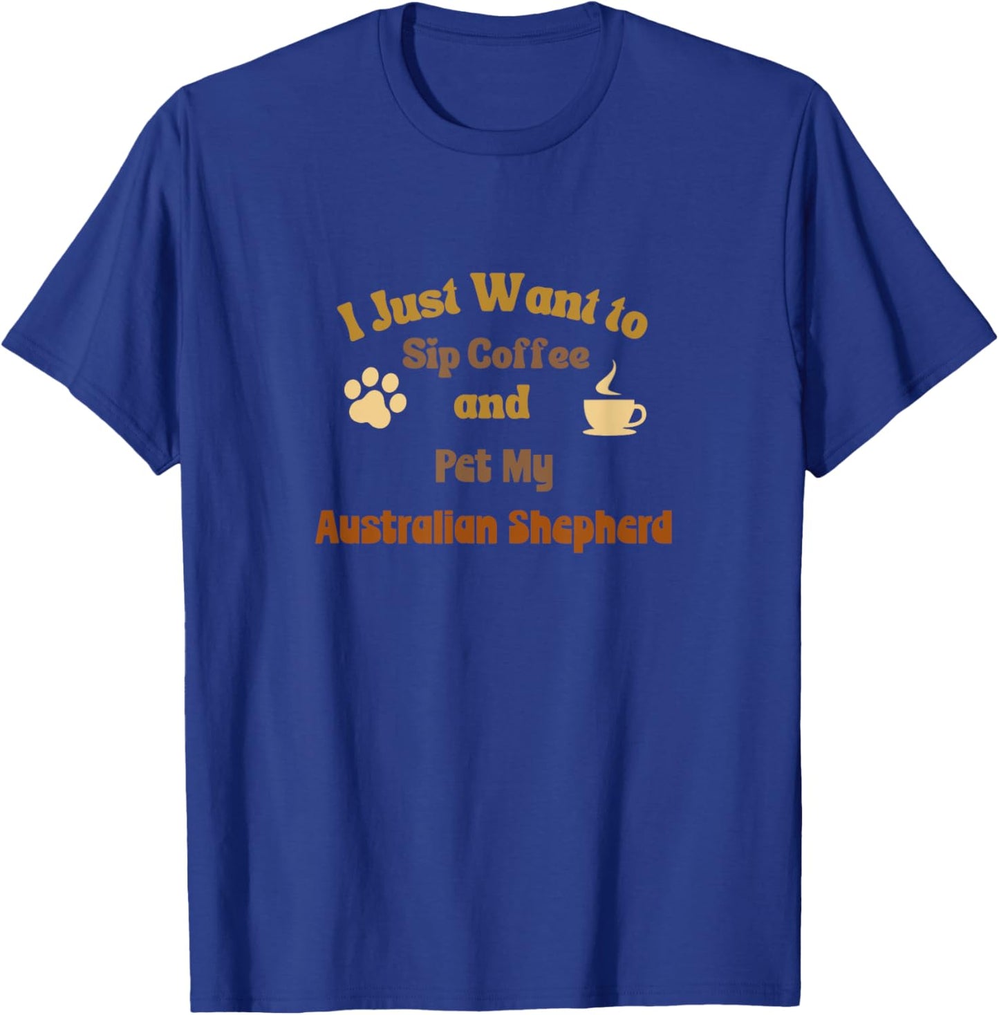 I Just Want To Sip Coffee And Pet My Australian Shepherd T-Shirt - T-Shirt | Royal