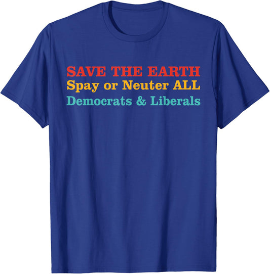 Save The Earth Spay Or Neuter All Democrats & Liberals T-Shirt - T-Shirt | Royal