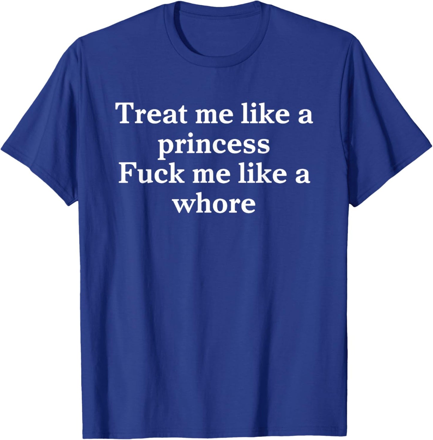 Treat Me Like A Princess Fuck Me Like A Whore T-Shirt - T-Shirt | Royal