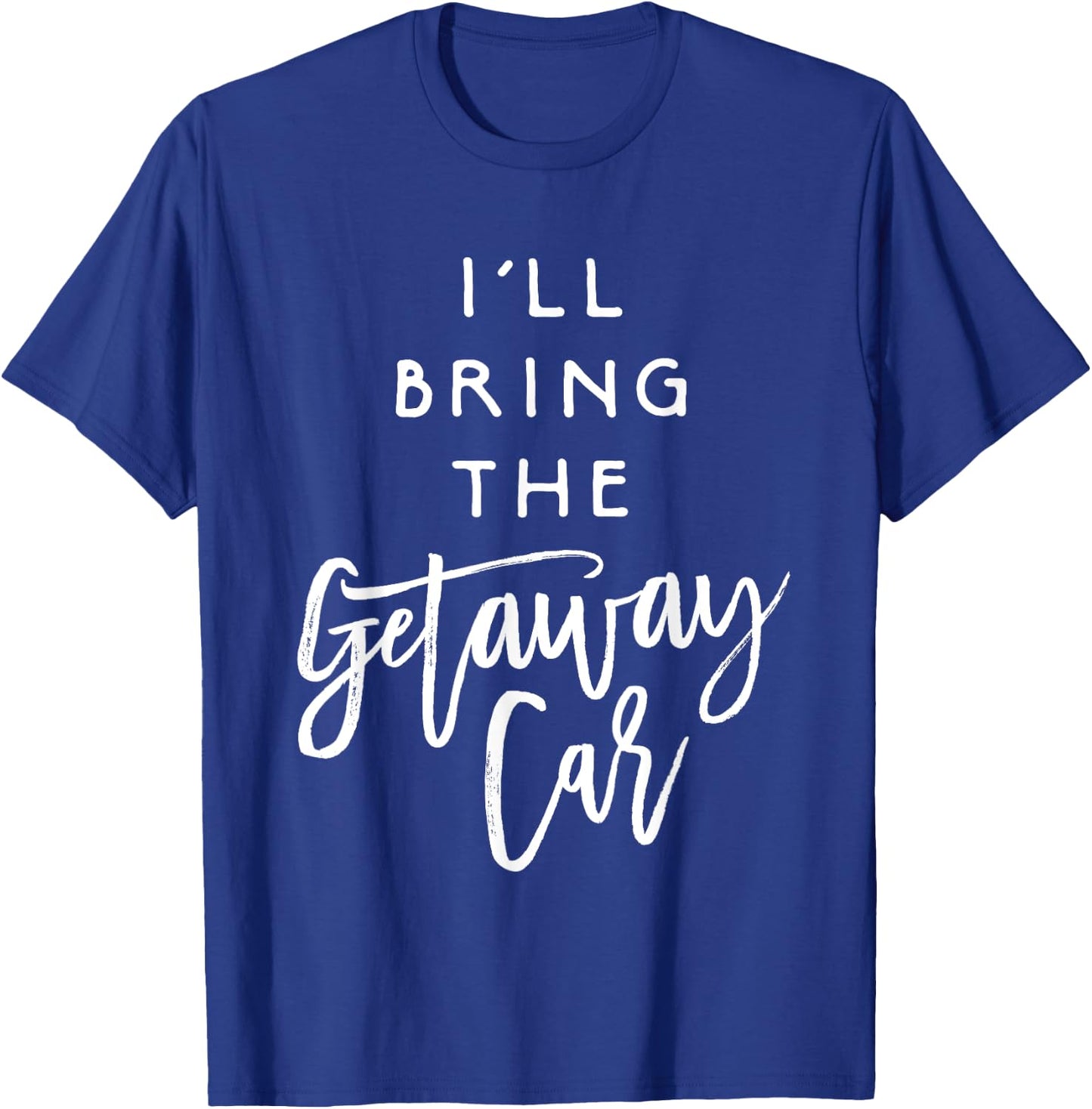 I'll Bring The Getaway Car Shirt Funny Party Group T-Shirt - T-Shirt | Royal
