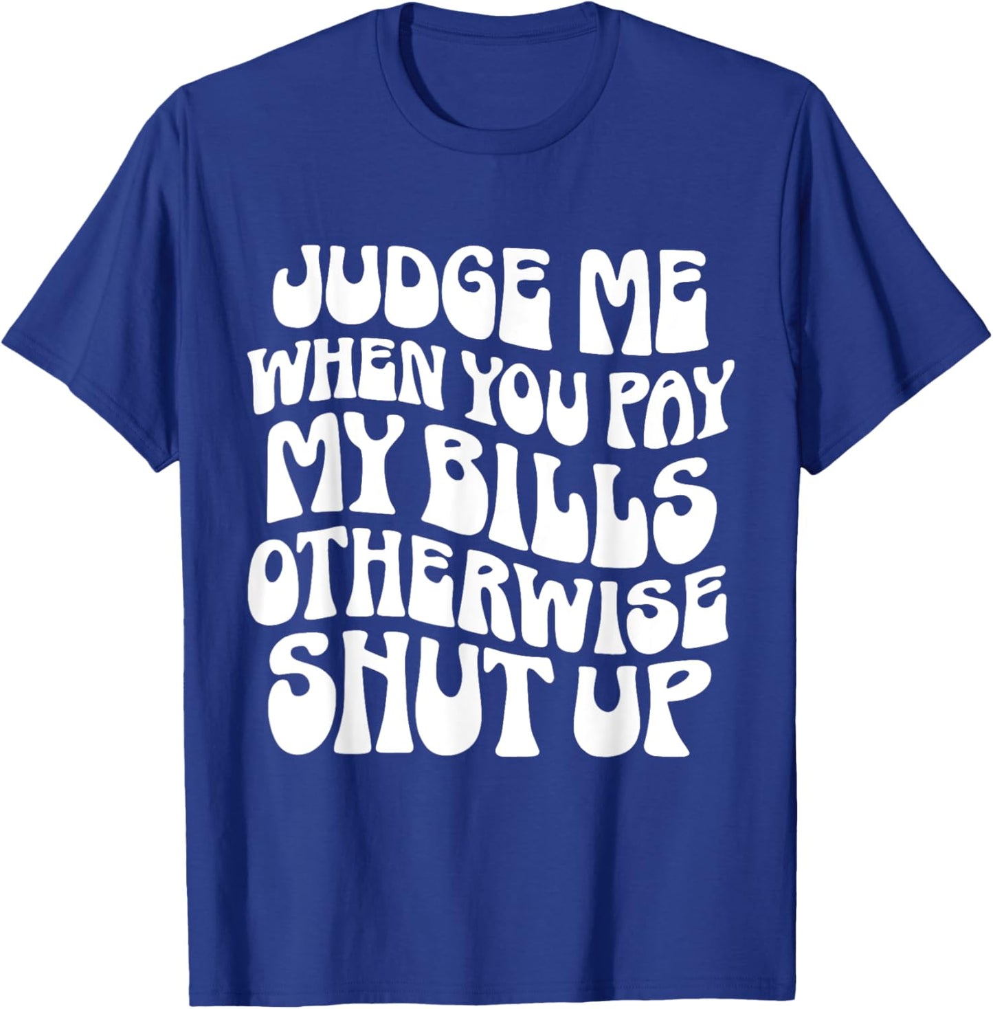 Judge Me When You Pay My Bills Otherwise Shut Up Quote T-Shirt - T-Shirt | Royal