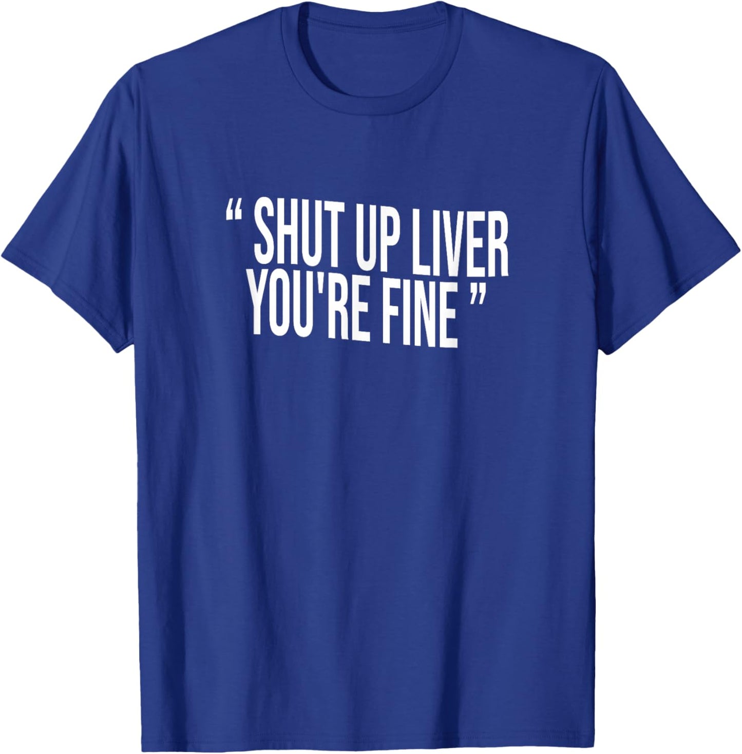 Shut Up Liver You're Fine T-Shirt - T-Shirt | Royal