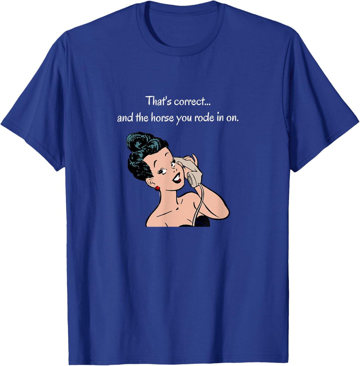 That's Correct...and the Horse You Rode In On T-Shirt - T-Shirt | Royal