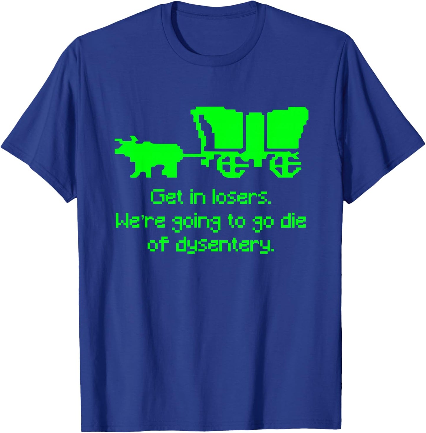 Get in Losers We're Going to go die of Dysentery Shirt T-Shirt - T-Shirt | Royal
