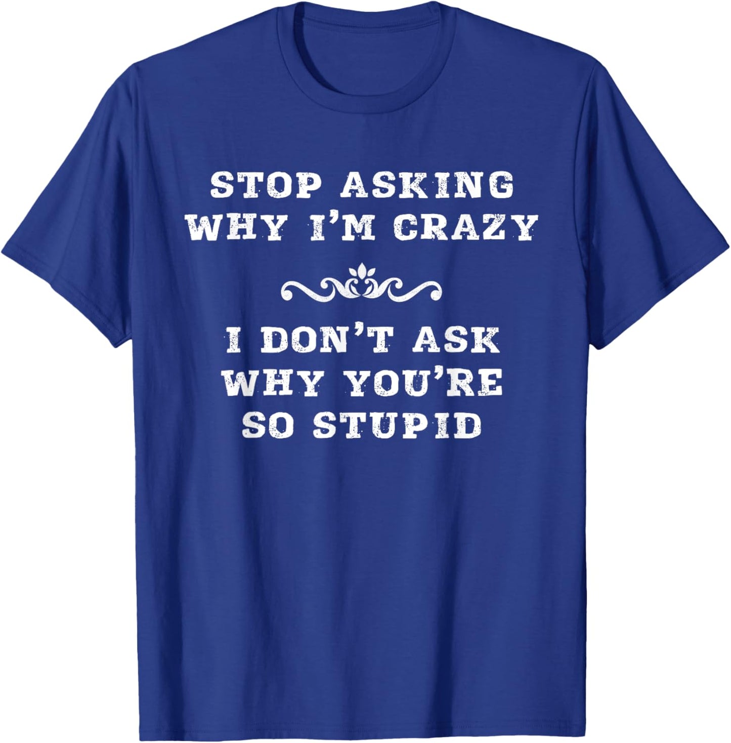 Stop Asking Why I'm Crazy I Don't Ask Why You're So Stupid T-Shirt - T-Shirt | Royal