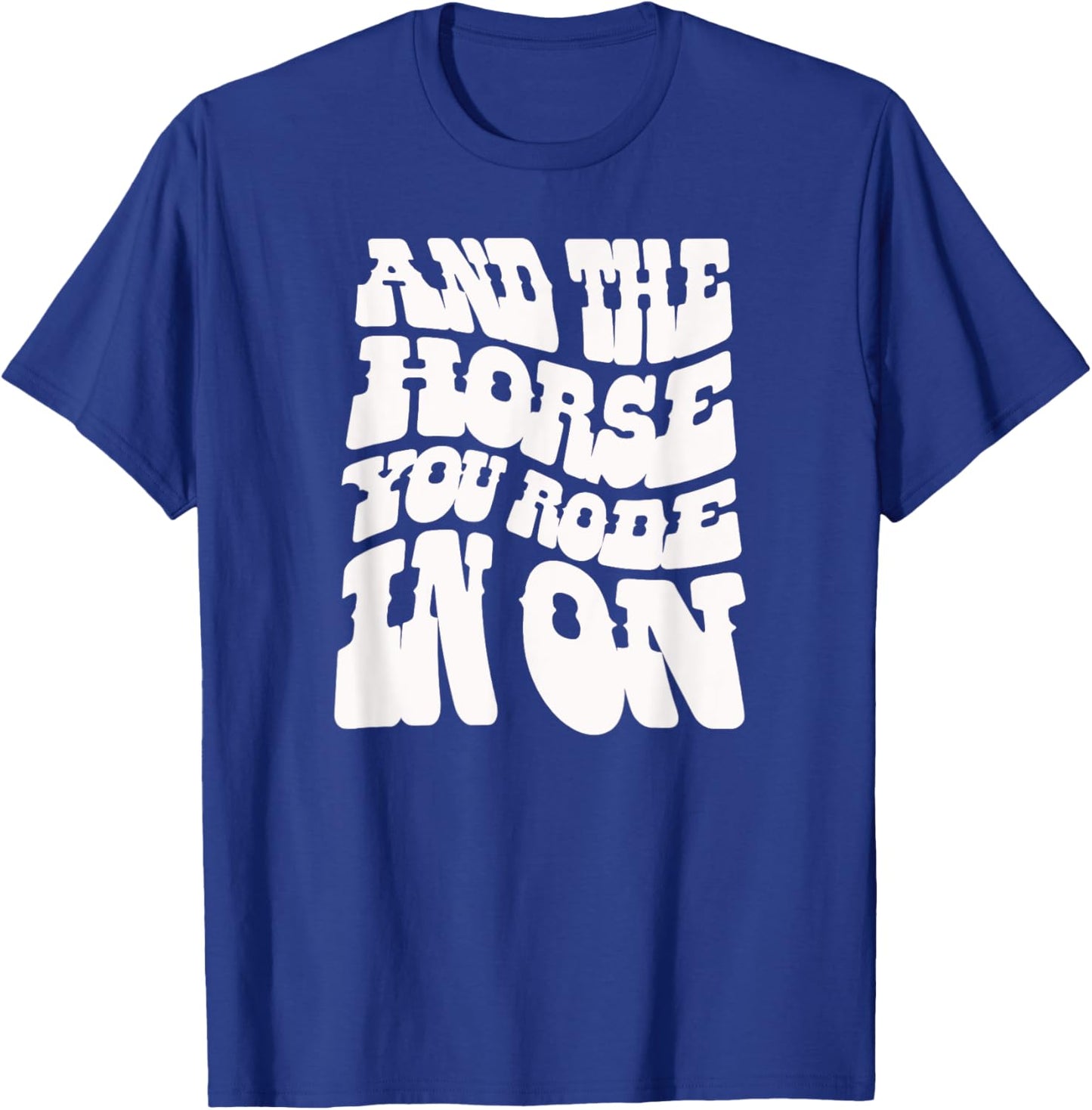 And the Horse You Rode In On. Sarcastic T-Shirt - T-Shirt | Royal