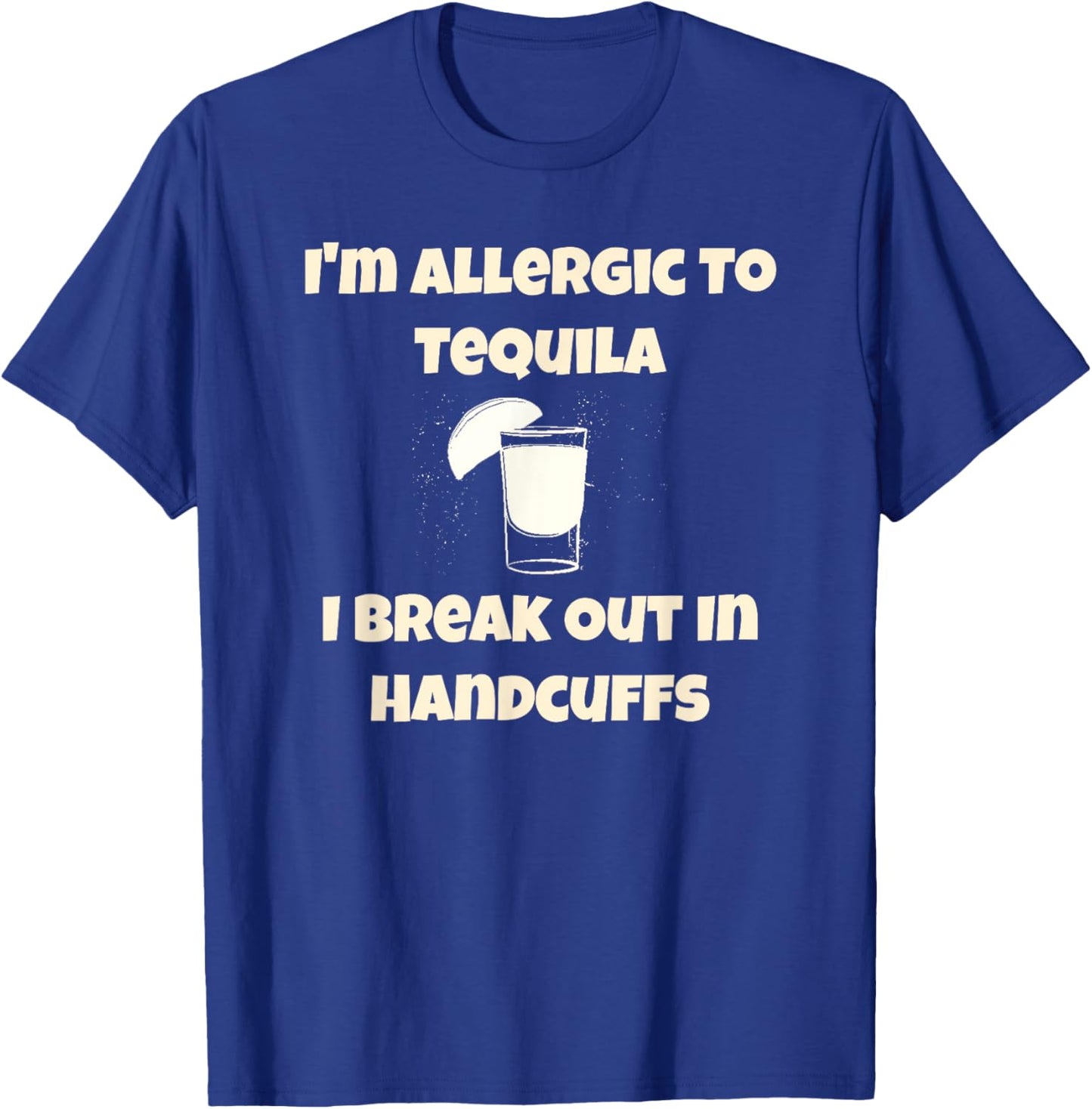 I'm Allergic to Tequila, I Break Out in Handcuffs T-Shirt - T-Shirt | Royal