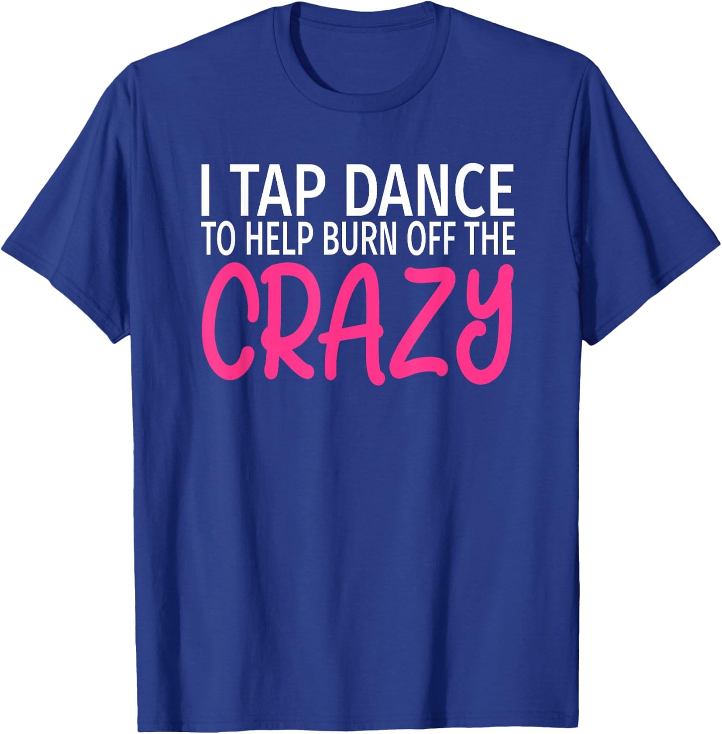 I Tap Dance to Burn Off The Crazy - Tap Dancer T-Shirt - T-Shirt | Royal