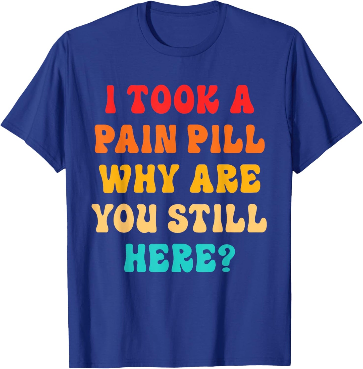 I Took A Pain Pill Why Are You Still Here? Quote T-Shirt - T-Shirt | Royal