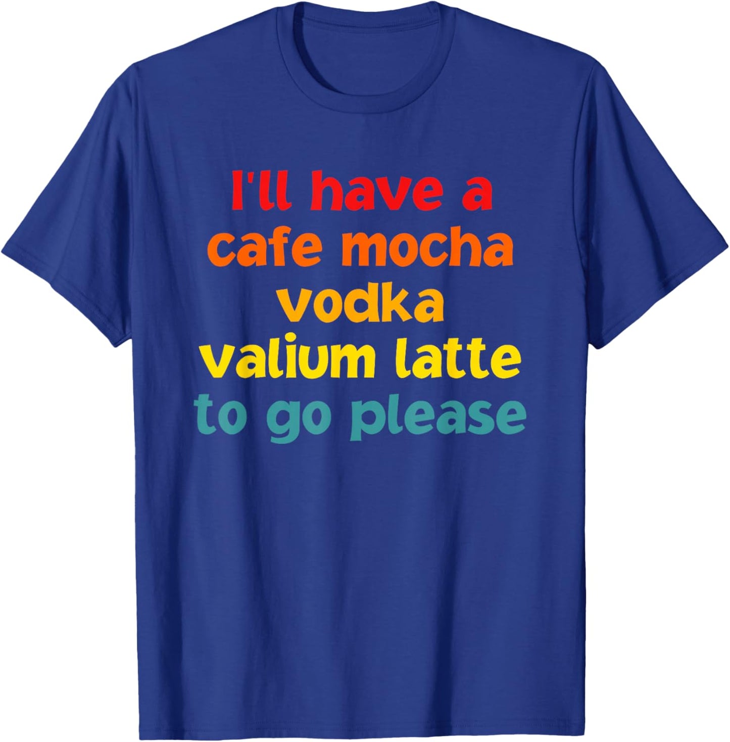 I'll Have A Cafe Mocha Vodka Valium Latte To Go Please T-Shirt - T-Shirt | Royal