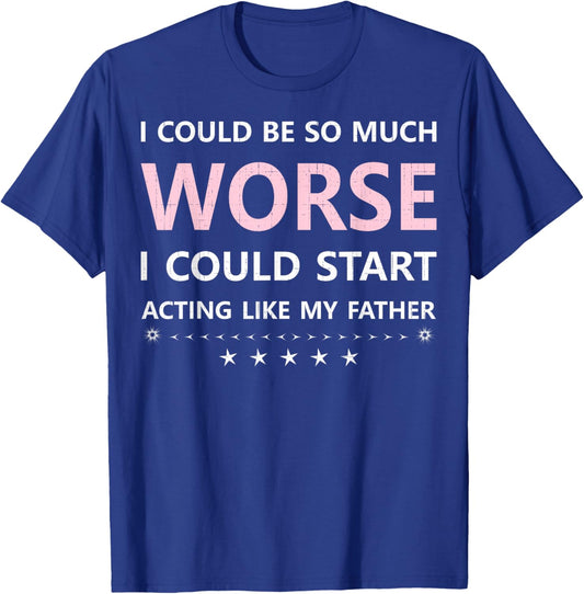 I Could Be So Much Worse I Could Start Acting Like My Father T-Shirt - T-Shirt | Royal