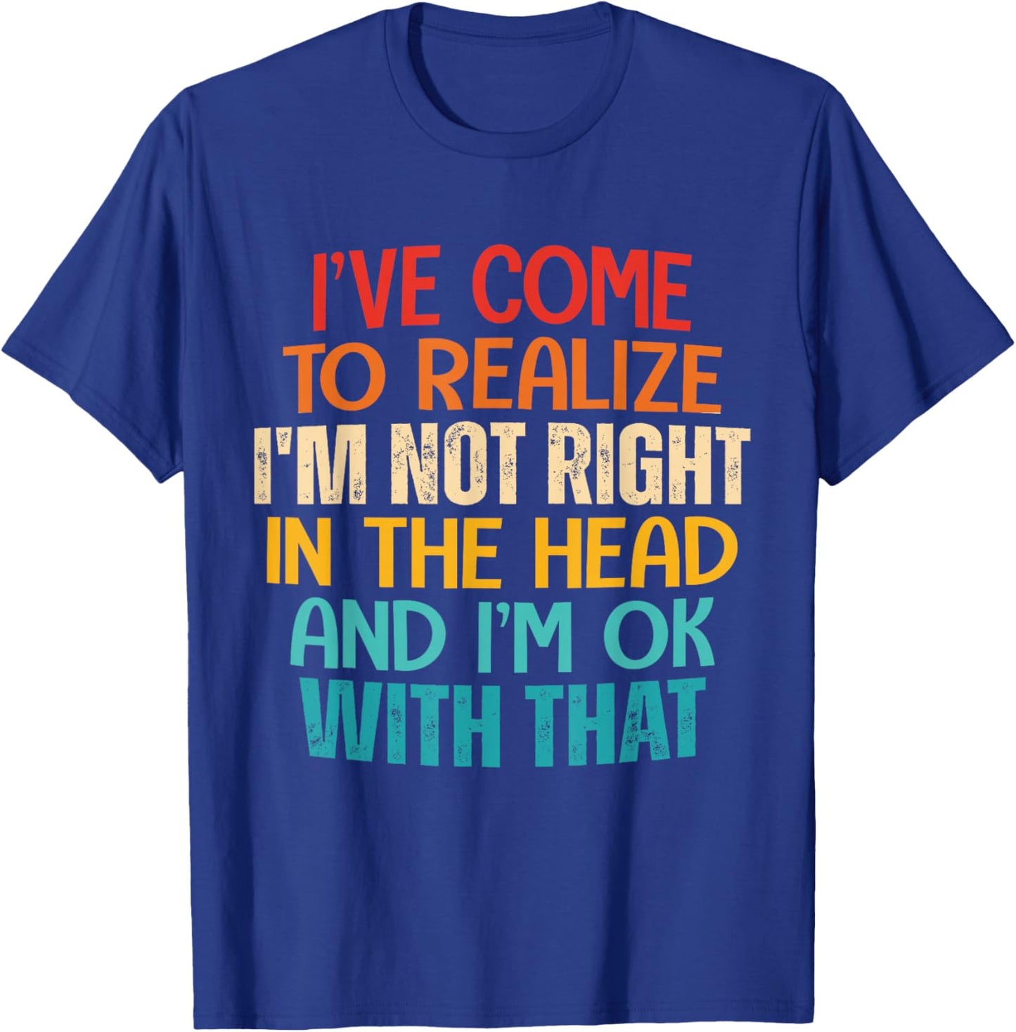 I've Come To Realize I'm Not Right In The Head And I'm Ok T-Shirt - T-Shirt | Royal
