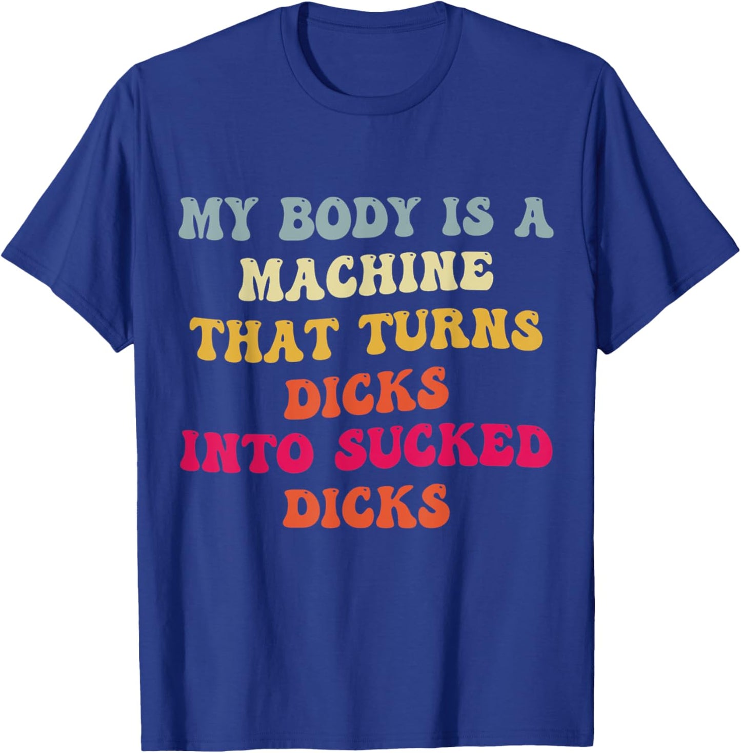 My Body Is A Machine That Turns Dicks Into Sucked Dicks T-Shirt - T-Shirt | Royal