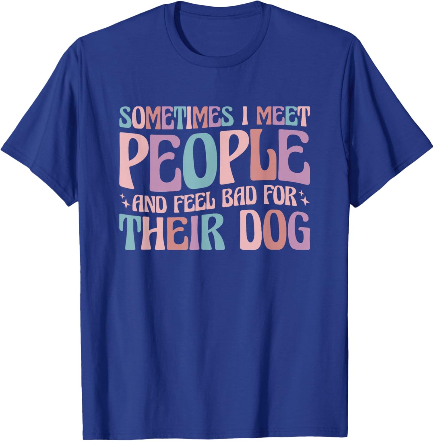 Sometimes I Meet People and Feel Bad for Their Dog T-Shirt - T-Shirt | Royal