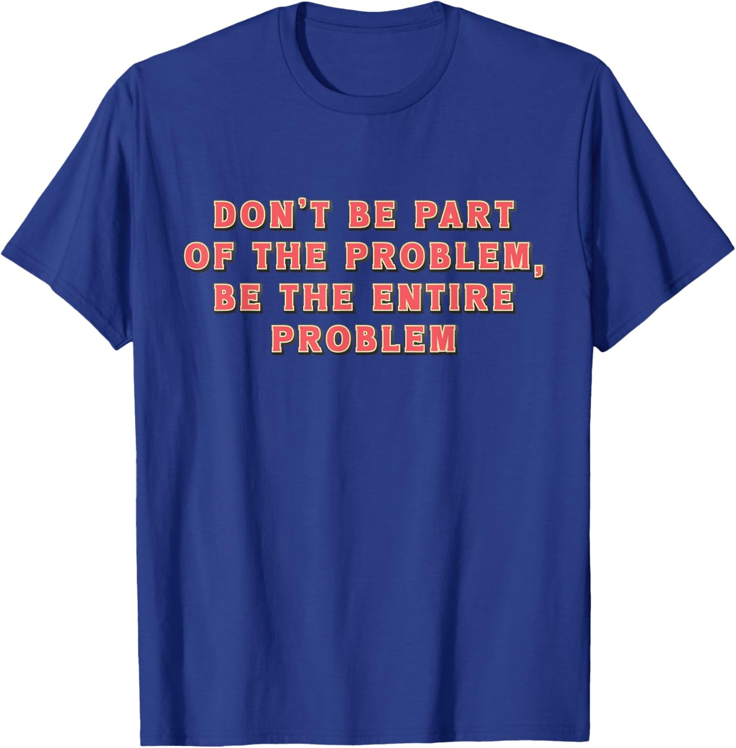 Don't Be Part Of The Problem, Be The Entire Problem Funny T-Shirt - T-Shirt | Royal