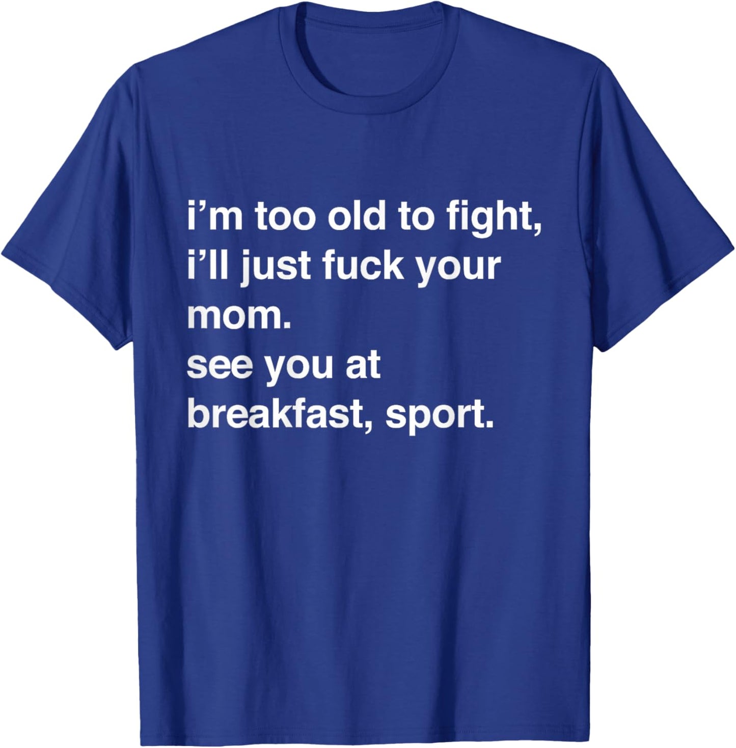 I'm Too Old to Fight I'll Just Fuck Your Mom See You T-Shirt - T-Shirt | Royal