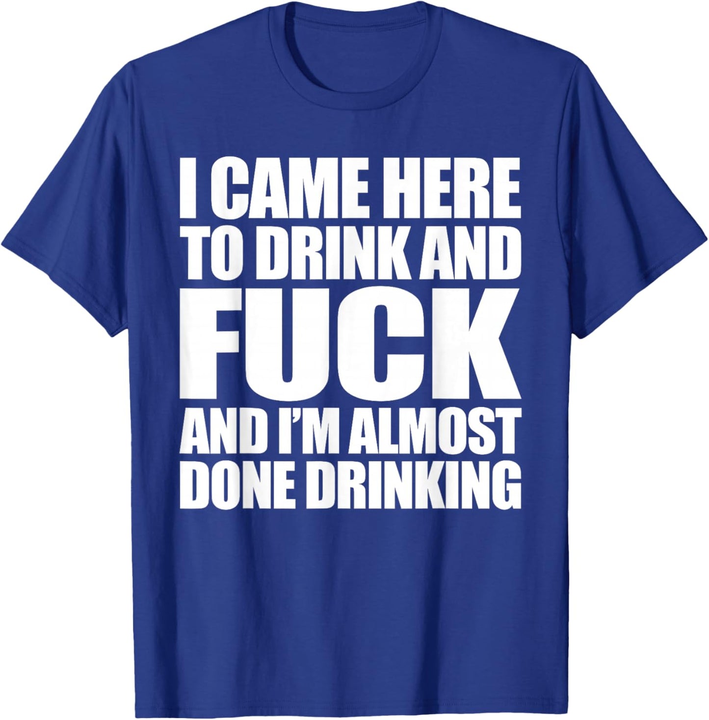 I Came Here To Drink And Fuck And I'm Almost Done Drinking T-Shirt - T-Shirt | Royal