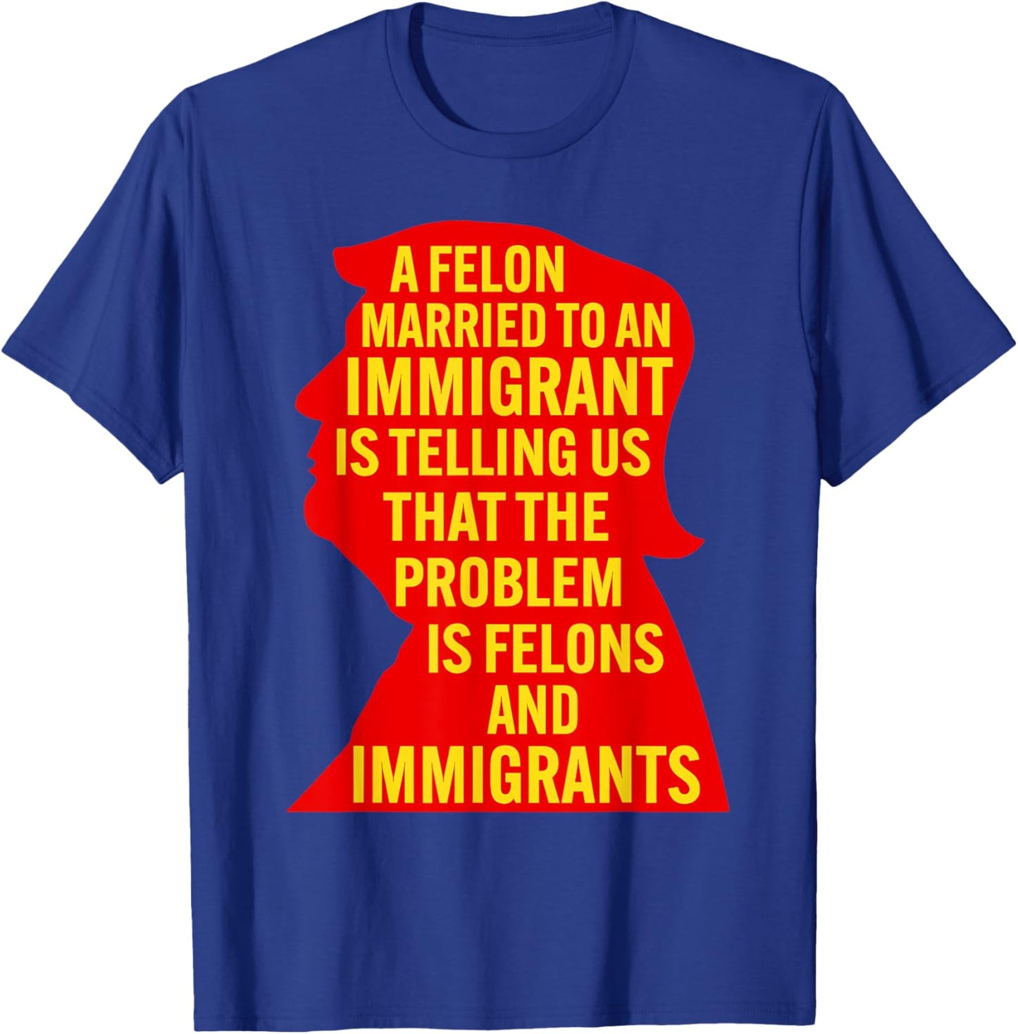 A Felon Married to an Immigrant is Telling Us that The... T-Shirt - T-Shirt | Royal