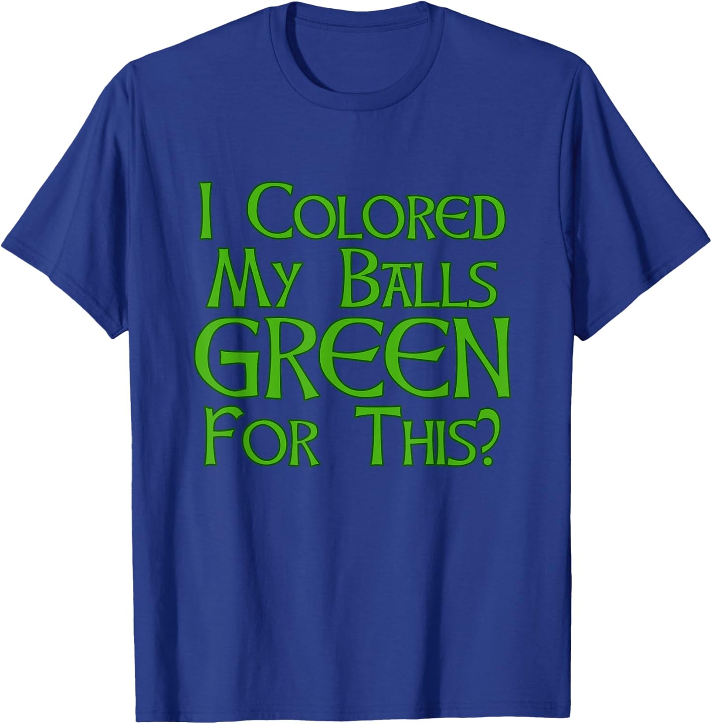 I Colored My Balls Green For This T Shirt T-Shirt - T-Shirt | Royal