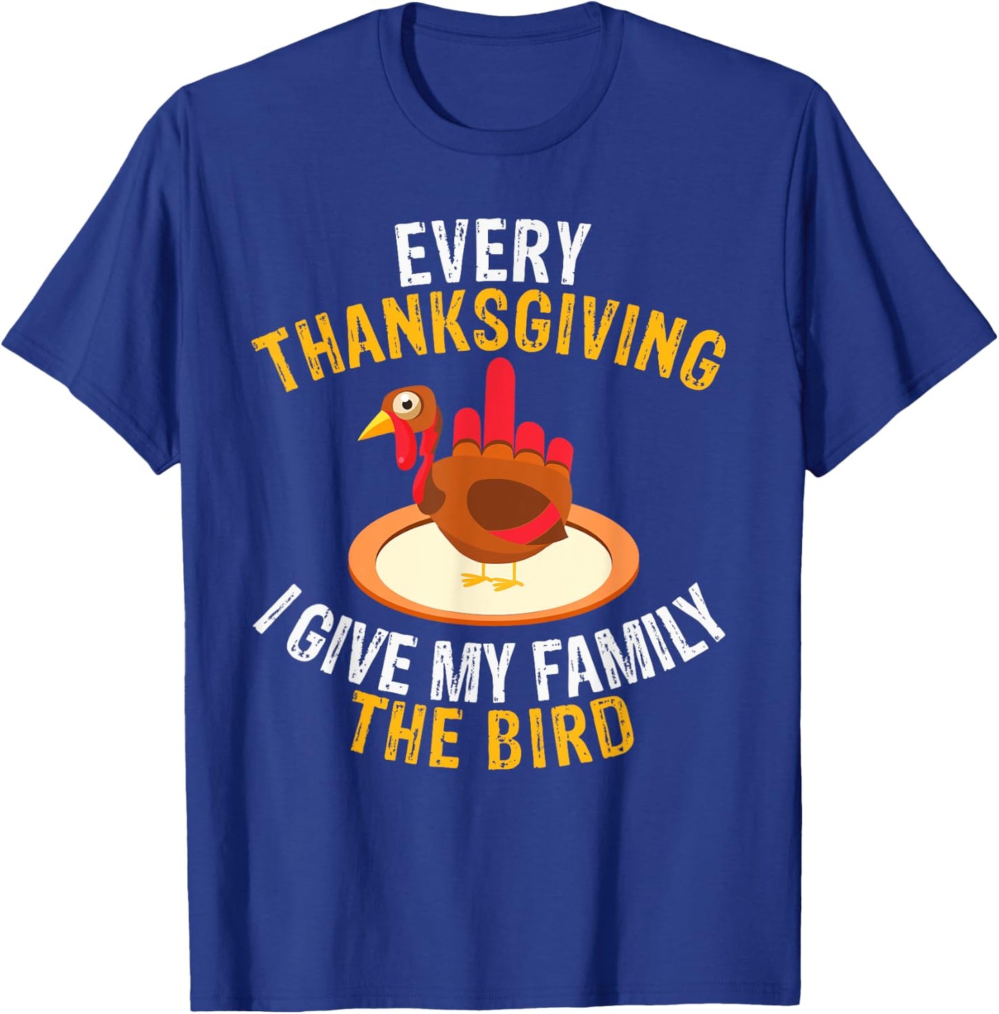 Every Thanksgiving I Give My Family the Bird a Funny Turkey T-Shirt - T-Shirt | Royal