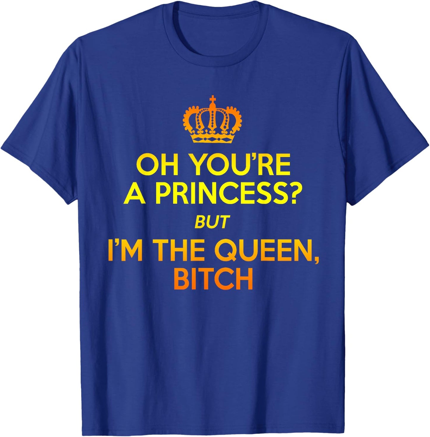 Oh You're the Princess but I'm the Queen Bitch Gift T-Shirt - T-Shirt | Royal