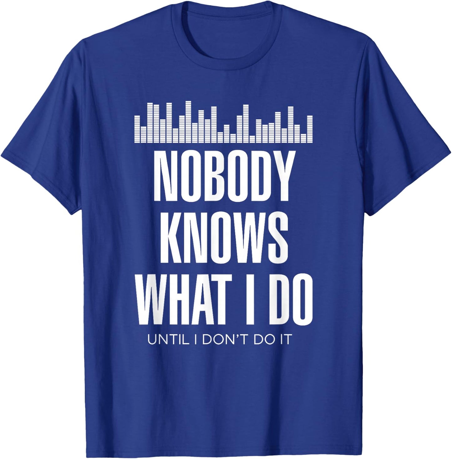 Nobody Knows What I Do Until I Don't Do It Dj sound engineer T-Shirt - T-Shirt | Royal