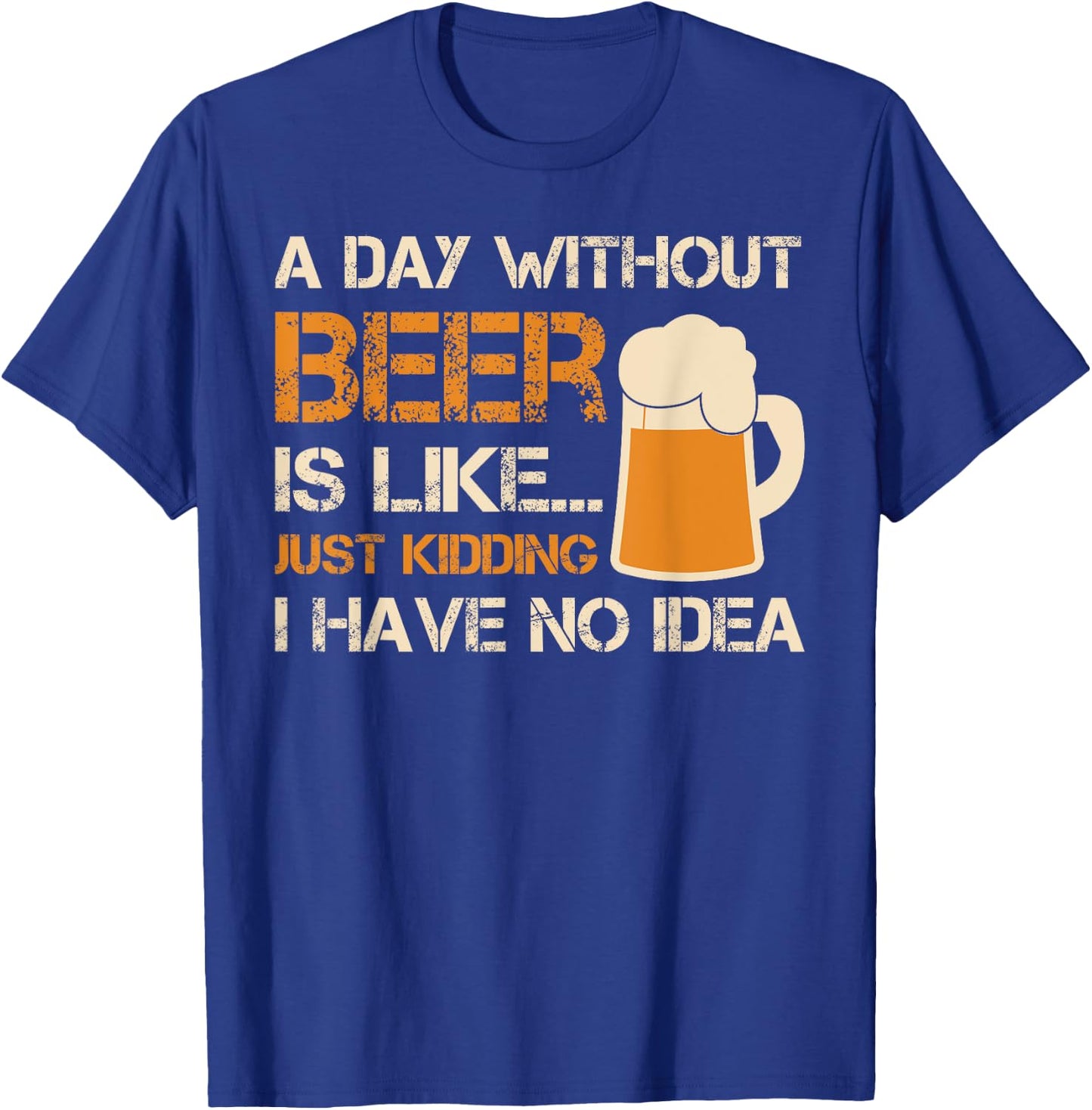 A Day Without Beer Is Like Just Kidding I Have No Idea T-Shirt - T-Shirt | Royal
