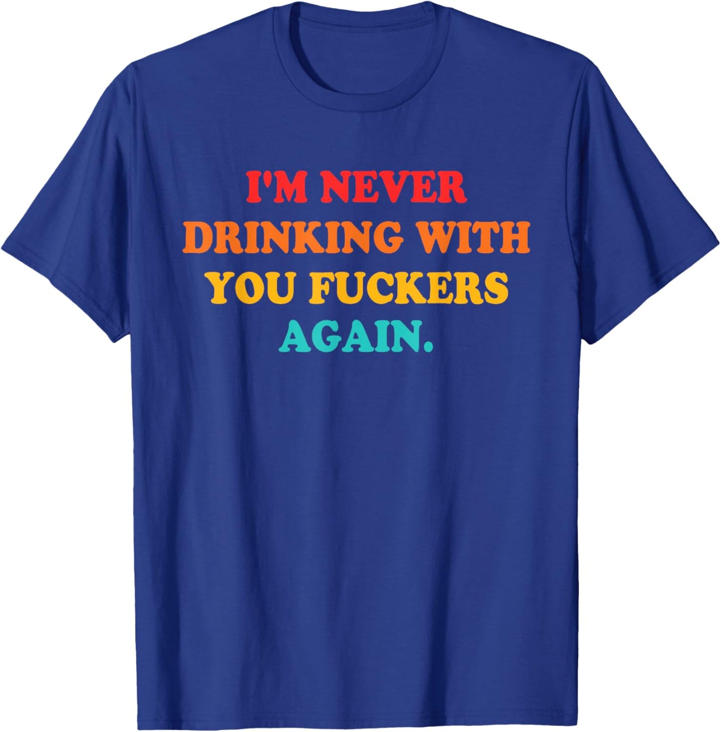 I'm Never Drinking With You Fuckers Again Quote T-Shirt - T-Shirt | Royal