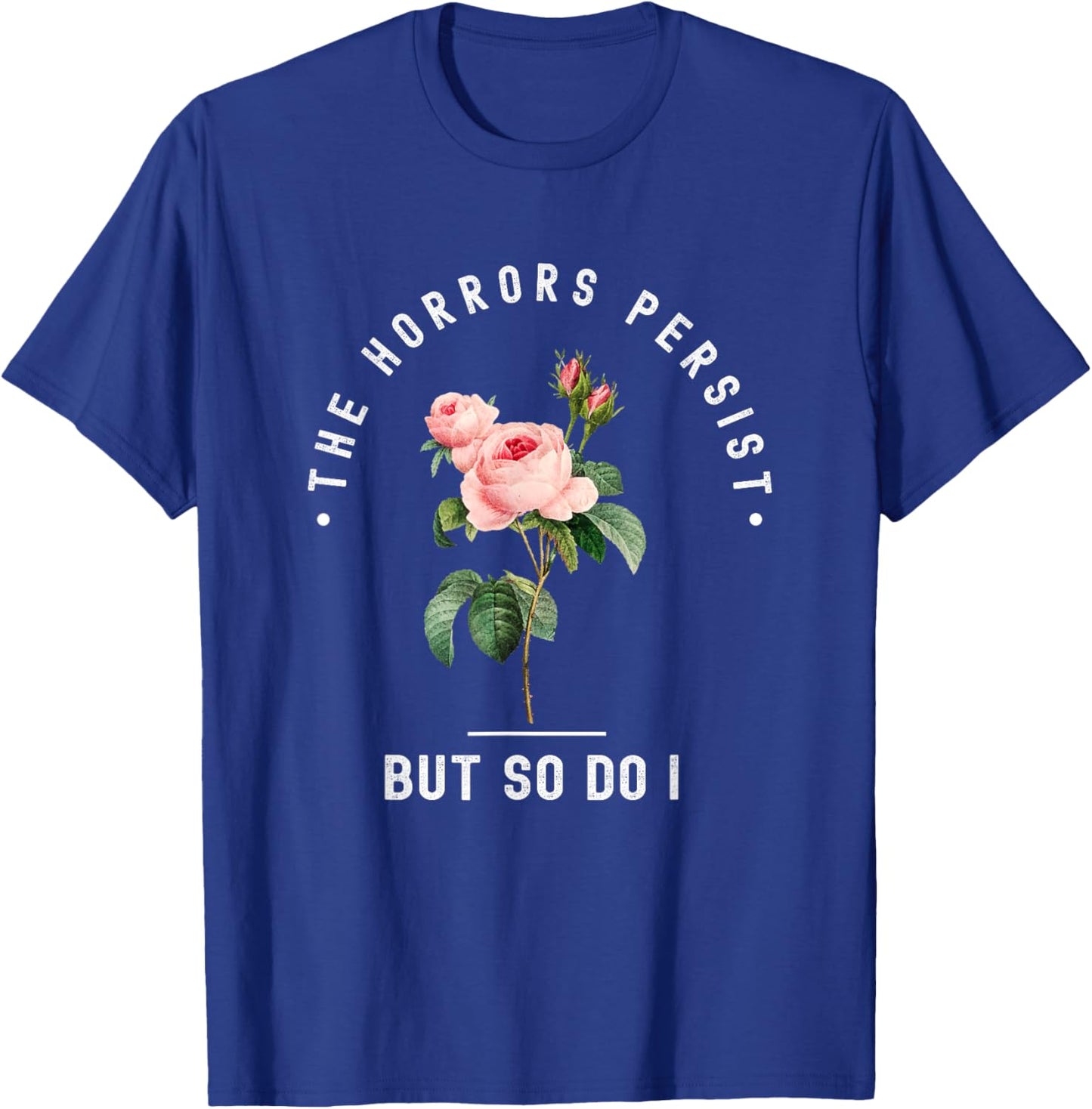 The Horrors Persist But So Do I Humor Floral Roses Design T-Shirt - T-Shirt | Royal