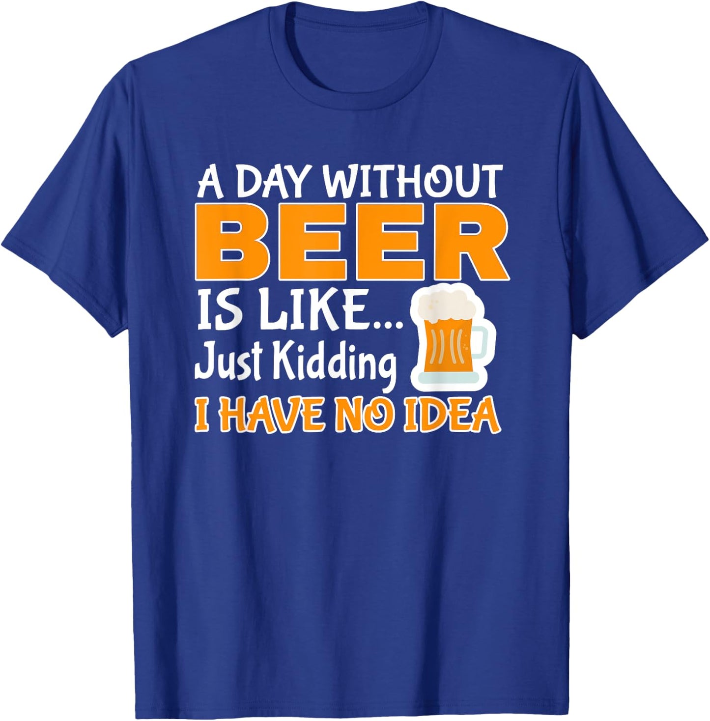 Day Without Beer Is Like Just Kidding, I Have No Idea T-Shirt - T-Shirt | Royal